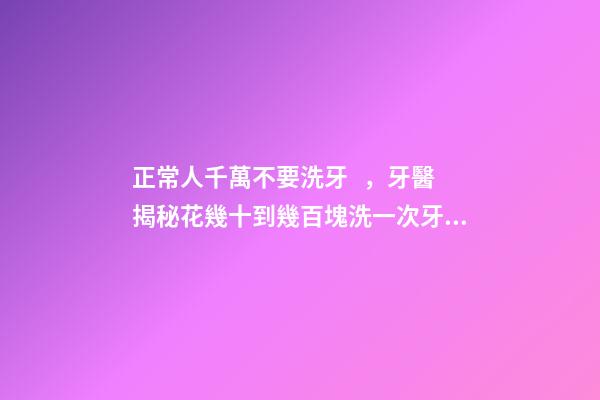 正常人千萬不要洗牙，牙醫揭秘花幾十到幾百塊洗一次牙有沒有意義-第1張-觀點-玄機派